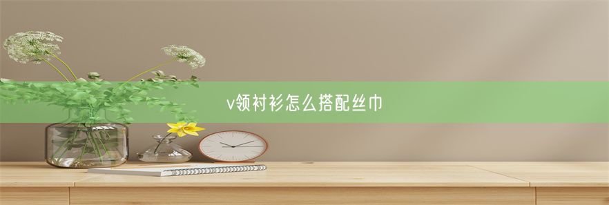 v领衬衫怎么搭配丝巾