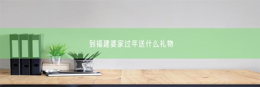 到福建婆家过年送什么礼物