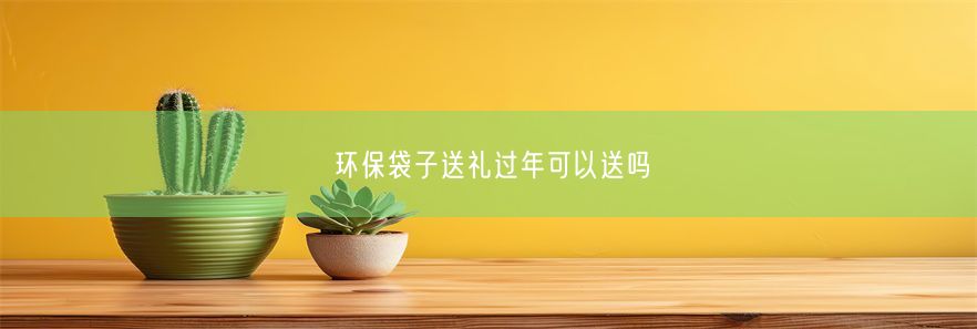 环保袋子送礼过年可以送吗