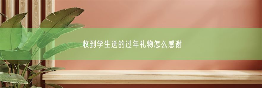 收到学生送的过年礼物怎么感谢