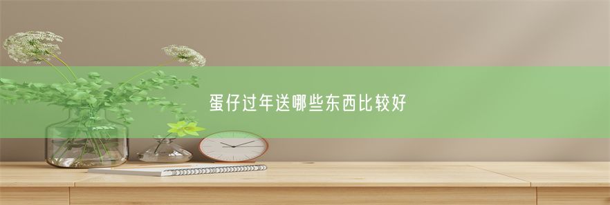 蛋仔过年送哪些东西比较好