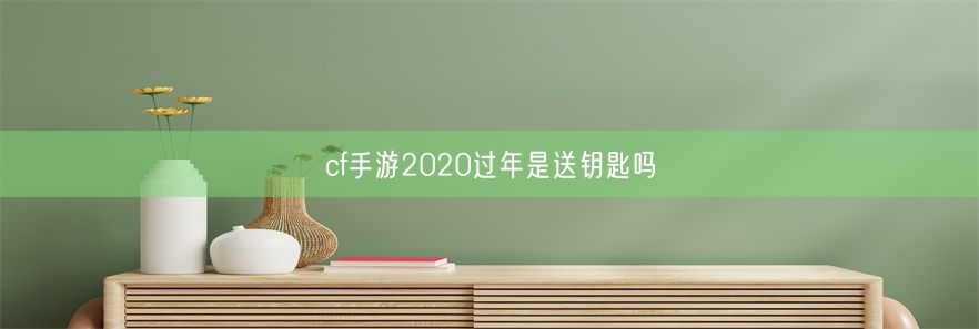 cf手游2020过年是送钥匙吗