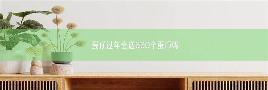 蛋仔过年会送660个蛋币吗