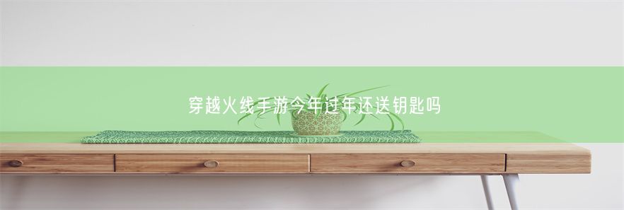 穿越火线手游今年过年还送钥匙吗