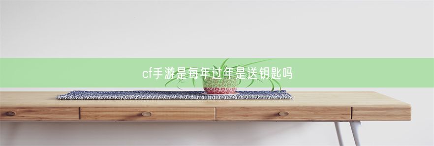 cf手游是每年过年是送钥匙吗