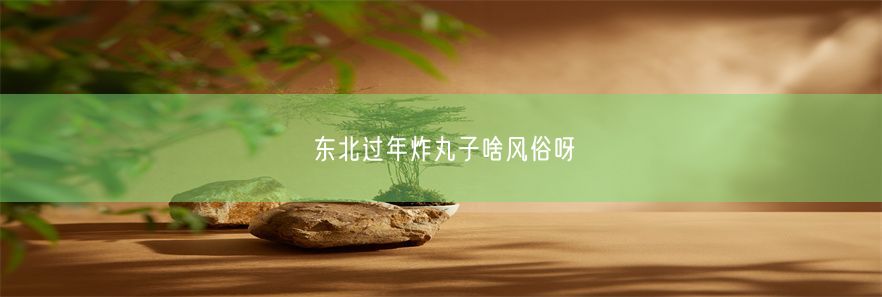 东北过年炸丸子啥风俗呀