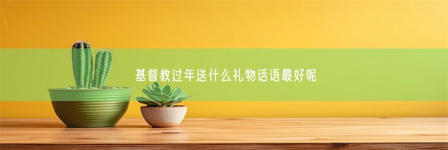 基督教过年送什么礼物话语最好呢