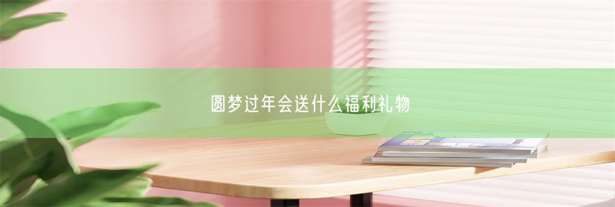 圆梦过年会送什么福利礼物