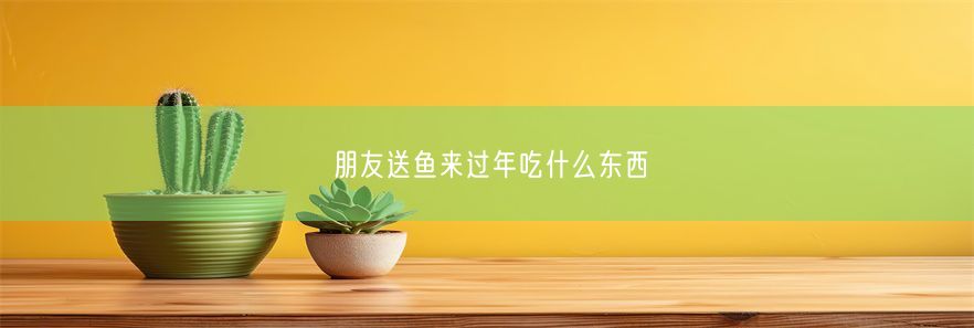 朋友送鱼来过年吃什么东西