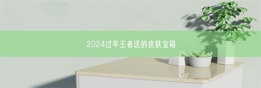 2024过年王者送的皮肤宝箱