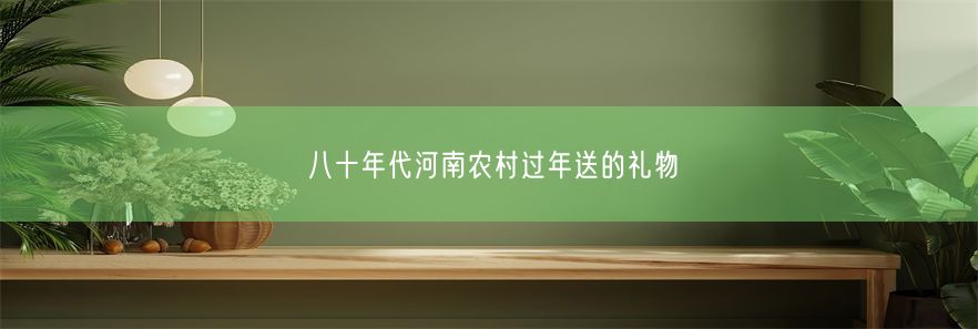 八十年代河南农村过年送的礼物