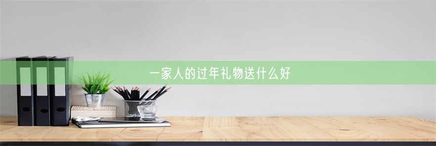 一家人的过年礼物送什么好