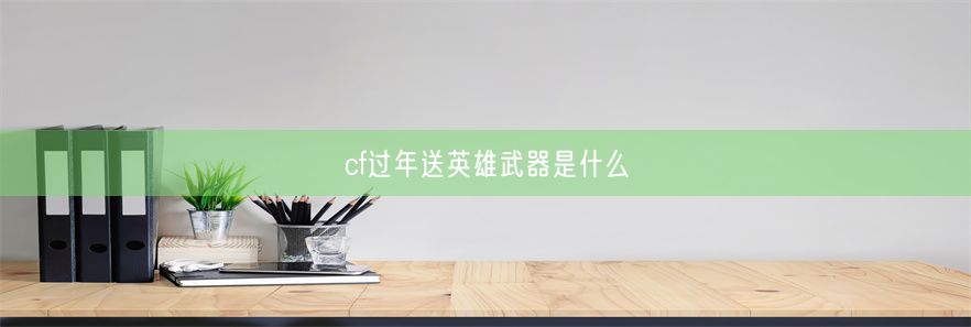 cf过年送英雄武器是什么