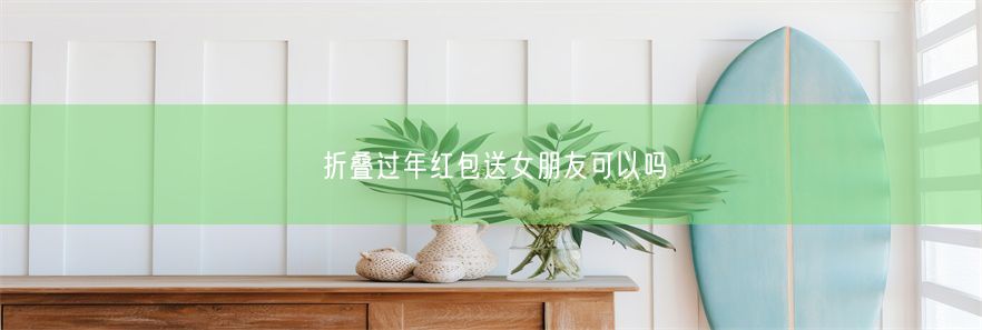 折叠过年红包送女朋友可以吗