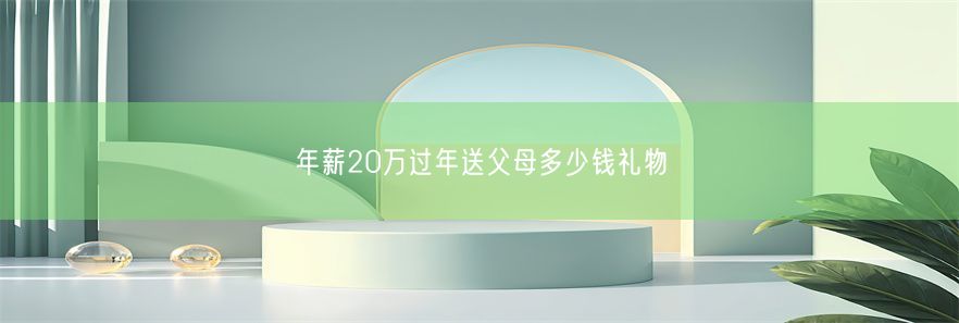 年薪20万过年送父母多少钱礼物