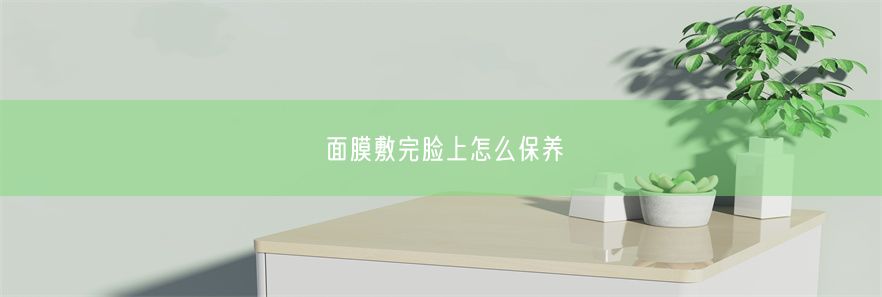 面膜敷完脸上怎么保养