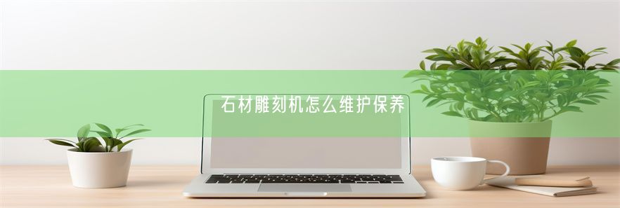 石材雕刻机怎么维护保养