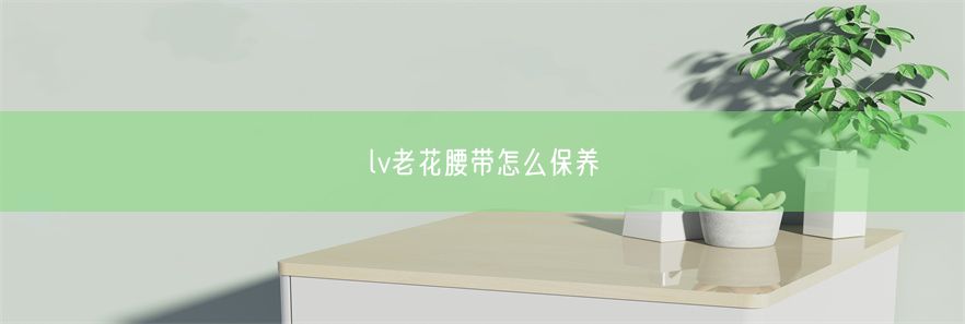 lv老花腰带怎么保养