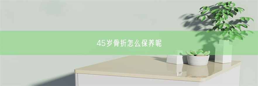 45岁骨折怎么保养呢