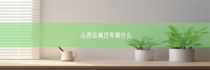 山西运城过年做什么