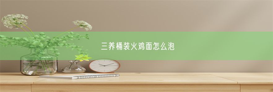 三养桶装火鸡面怎么泡