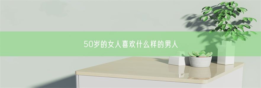 50岁的女人喜欢什么样的男人