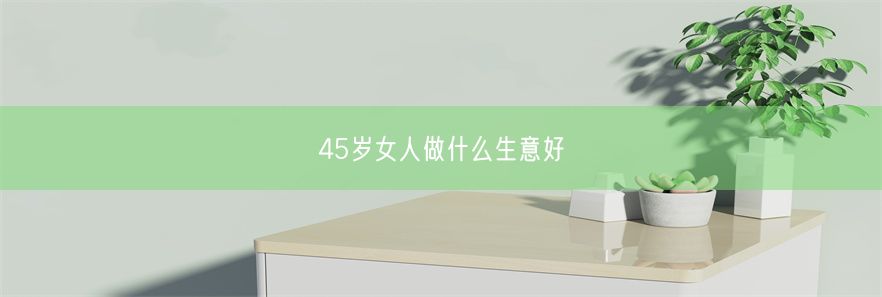 45岁女人做什么生意好