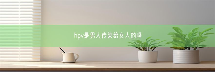 hpv是男人传染给女人的吗(图1)