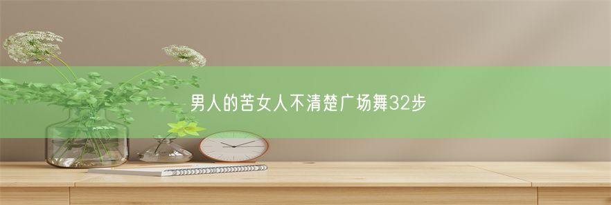 男人的苦女人不清楚广场舞32步