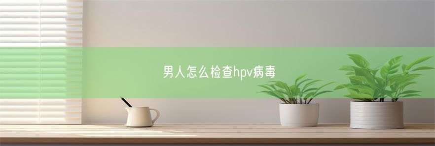 男人怎么检查hpv病毒(图1)