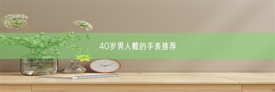 40岁男人戴的手表推荐