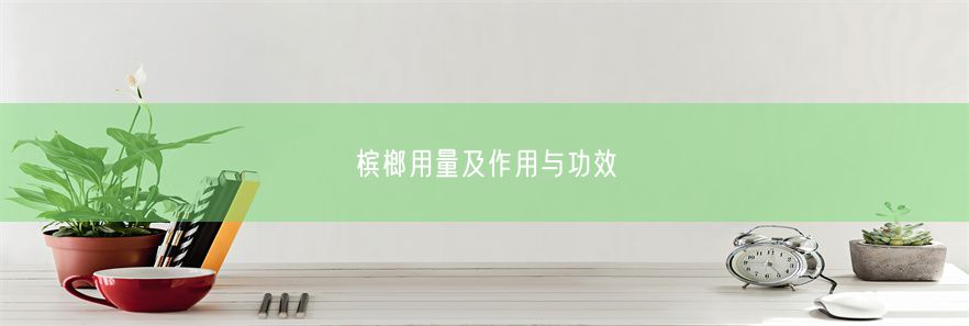 槟榔用量及作用与功效(图1)