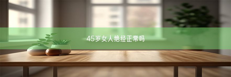 45岁女人绝经正常吗