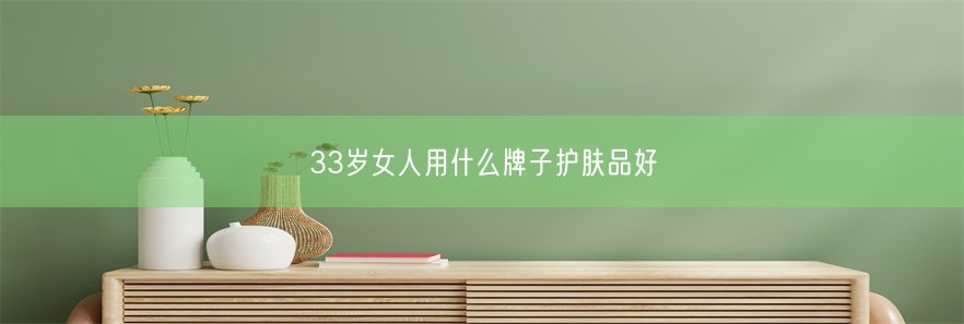 33岁女人用什么牌子护肤品好