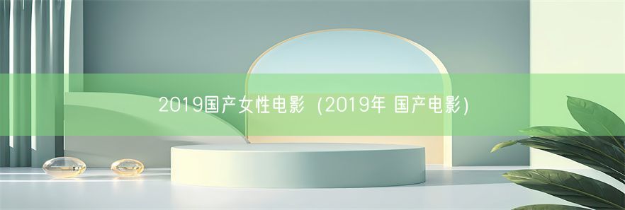 2019国产女性电影（2019年 国产电影）