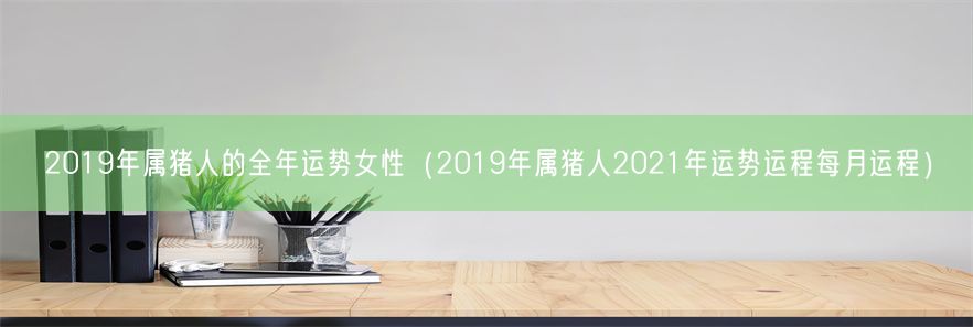 2019年属猪人的全年运势女性（2019年属猪人2021年运