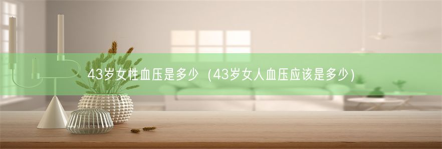 43岁女性血压是多少（43岁女人血压应该是多少）