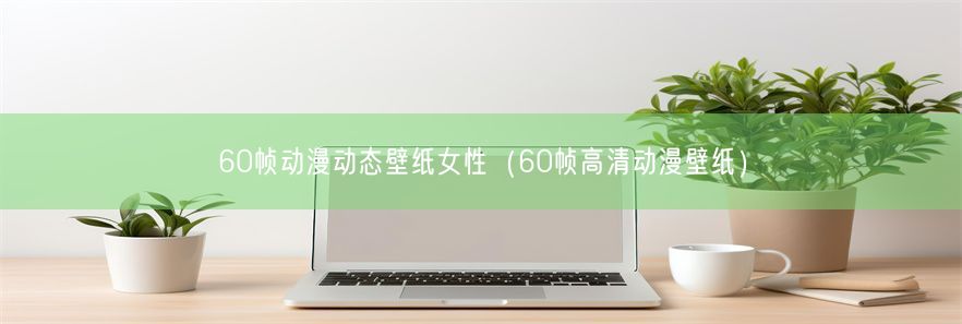 60帧动漫动态壁纸女性（60帧高清动漫壁纸）