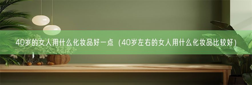 40岁的女人用什么化妆品好一点（40岁左右的女人用什么化妆品比较好）(图1)