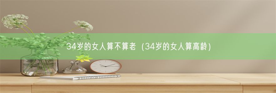 34岁的女人算不算老（34岁的女人算高龄）