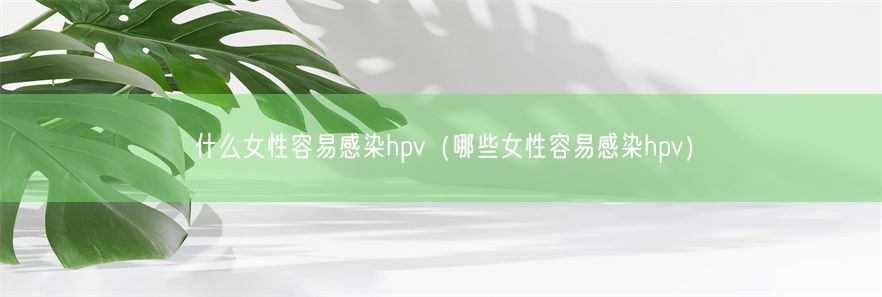 什么女性容易感染hpv（哪些女性容易感染hpv）