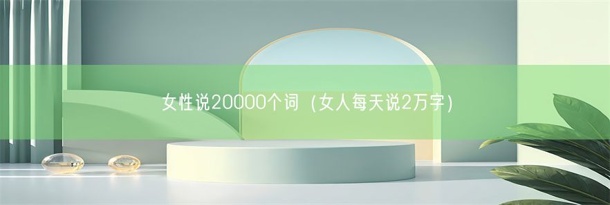 女性说20000个词（女人每天说2万字）